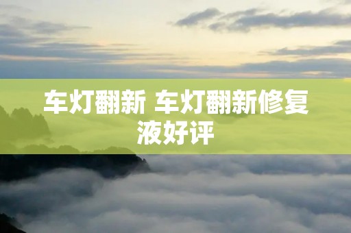 车灯翻新 车灯翻新修复液好评 车灯翻新 车灯翻新修复液好评