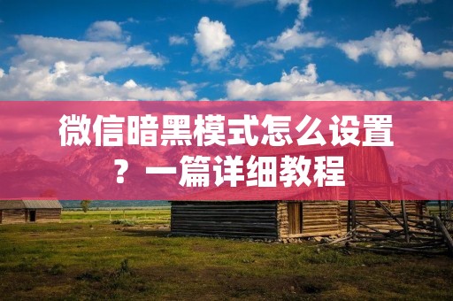 微信暗黑模式怎么设置?一篇详细教程 微信暗黑模式怎么设置?一篇详细教程