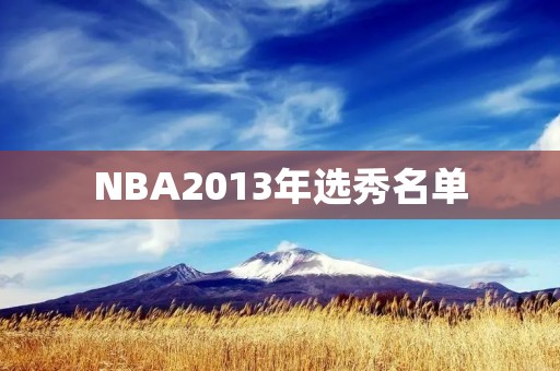 NBA2013年选秀名单：新秀崛起，传奇续写
