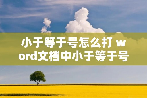 小于等于号怎么打 word文档中小于等于号怎么打
