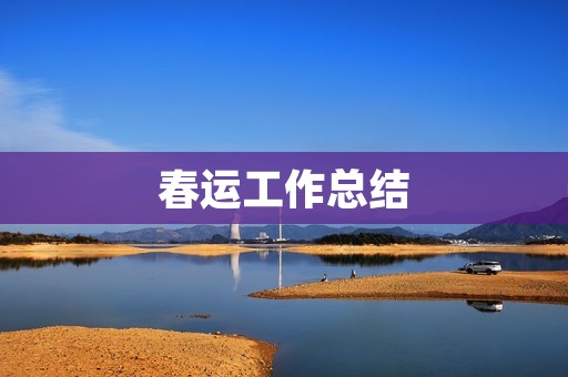 春运工作总结：保障旅客出行，创造平安春运