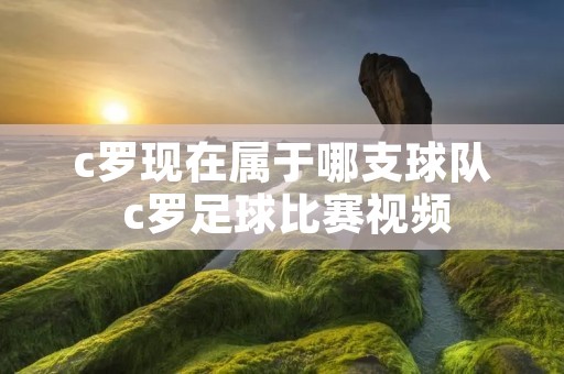 c罗现在属于哪支球队 c罗足球比赛视频