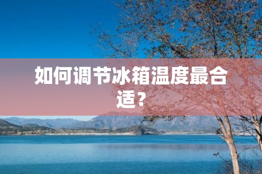 如何调节冰箱温度最合适? 如何调节冰箱温度最合适?