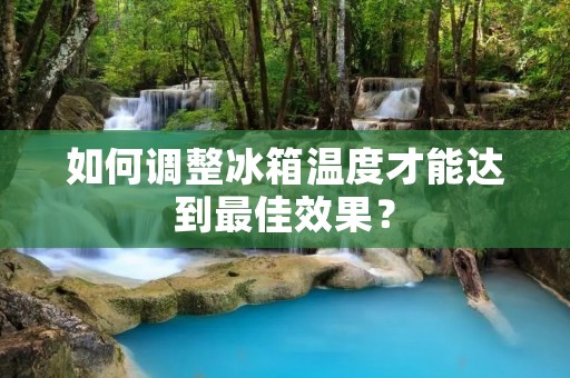 如何调整冰箱温度才能达到最佳效果? 如何调整冰箱温度才能达到最佳效果?