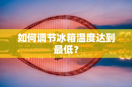 如何调节冰箱温度达到最低? 如何调节冰箱温度达到最低?