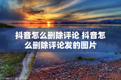抖音怎么删除评论 抖音怎么删除评论发的图片
