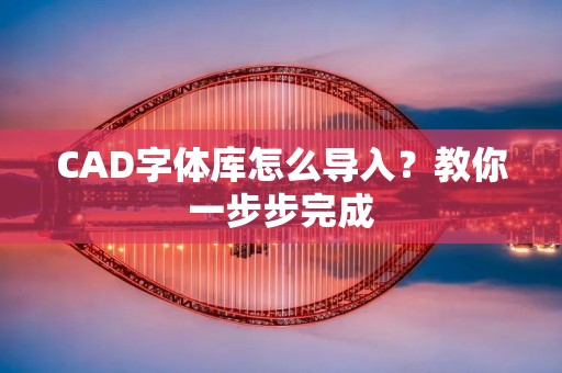 CAD字体库怎么导入?教你一步步完成 CAD字体库怎么导入?教你一步步完成