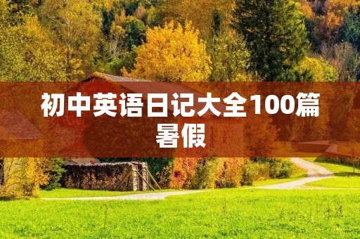 初中英语日记大全100篇暑假 初中英语日记大全100篇暑假