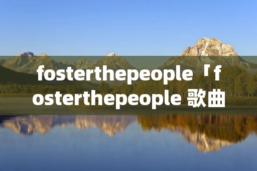 fosterthepeople「fosterthepeople 歌曲」 fosterthepeople「fosterthepeople 歌曲」