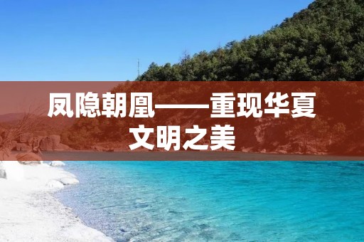 凤隐朝凰——重现华夏文明之美 凤隐朝凰——重现华夏文明之美