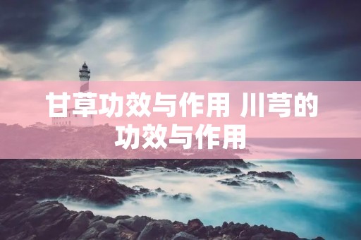 甘草功效与作用 川芎的功效与作用