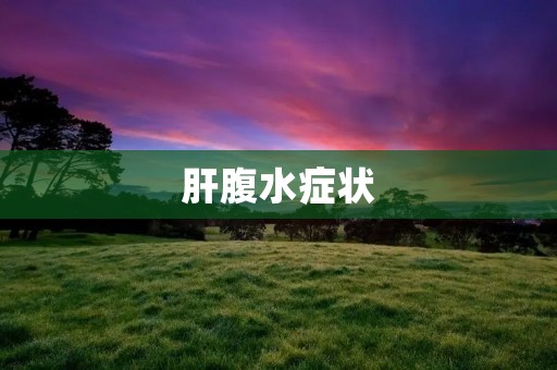肝腹水症状:了解肝腹水的症状和治疗方法 肝腹水症状:了解肝腹水的症状和治疗方法