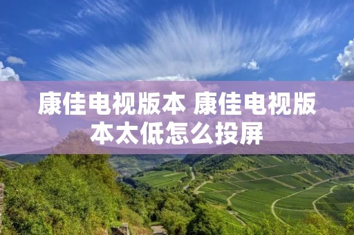 康佳电视版本 康佳电视版本太低怎么投屏 康佳电视版本 康佳电视版本太低怎么投屏