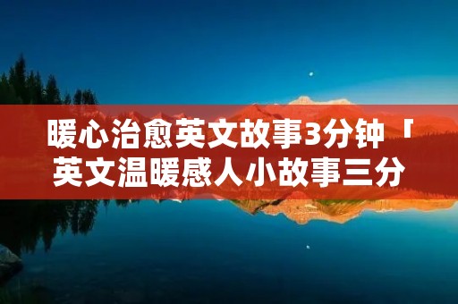 暖心治愈英文故事3分钟「英文温暖感人小故事三分钟」