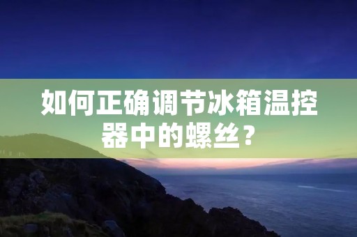 如何正确调节冰箱温控器中的螺丝? 如何正确调节冰箱温控器中的螺丝?