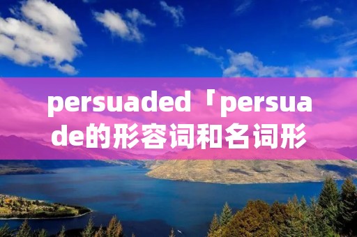 persuaded「persuade的形容词和名词形式」