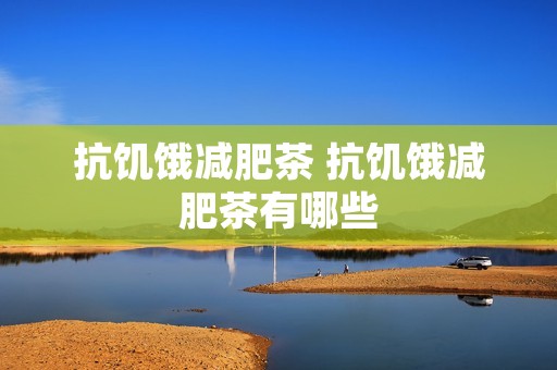 抗饥饿减肥茶 抗饥饿减肥茶有哪些