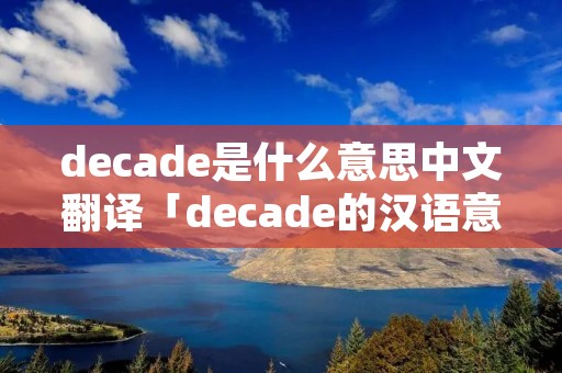 decade是什么意思中文翻译「decade的汉语意思」 decade是什么意思中文翻译「decade的汉语意思」