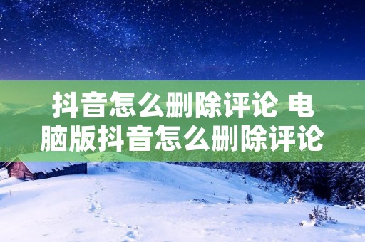 抖音怎么删除评论 电脑版抖音怎么删除评论
