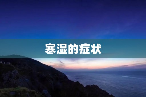 寒湿的症状:如何辨认和缓解 寒湿的症状:如何辨认和缓解