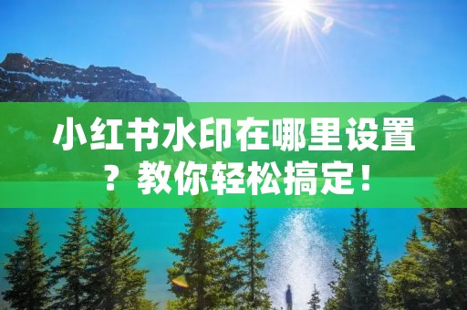 小红书水印在哪里设置?教你轻松搞定! 小红书水印在哪里设置?教你轻松搞定!