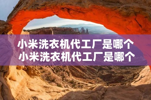 小米洗衣机代工厂是哪个 小米洗衣机代工厂是哪个工厂 小米洗衣机代工厂是哪个 小米洗衣机代工厂是哪个工厂