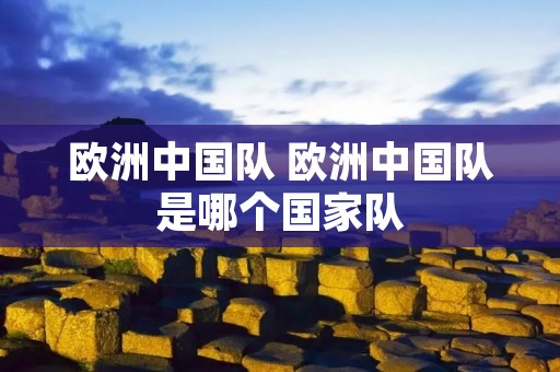 欧洲中国队 欧洲中国队是哪个国家队