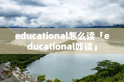 educational怎么读「educational咋读」 educational怎么读「educational咋读」