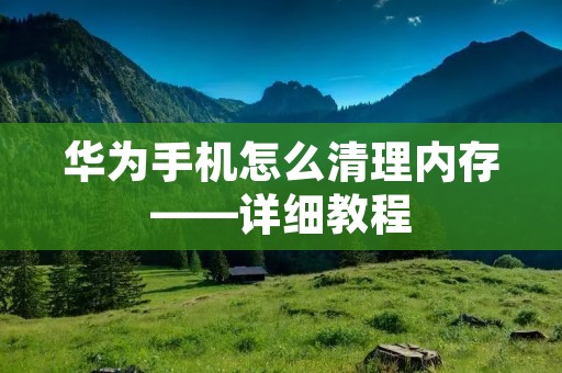 华为手机怎么清理内存——详细教程