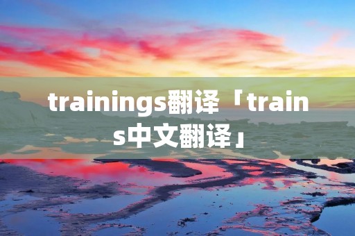 trainings翻译「trains中文翻译」 trainings翻译「trains中文翻译」