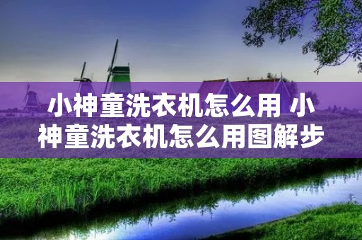 小神童洗衣机怎么用 小神童洗衣机怎么用图解步骤 小神童洗衣机怎么用 小神童洗衣机怎么用图解步骤