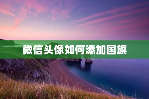 微信头像如何添加国旗:详细步骤 微信头像如何添加国旗:详细步骤