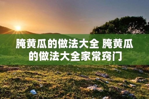 腌黄瓜的做法大全 腌黄瓜的做法大全家常窍门