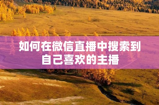 如何在微信直播中搜索到自己喜欢的主播