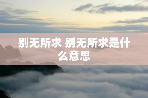 别无所求 别无所求是什么意思 别无所求 别无所求是什么意思