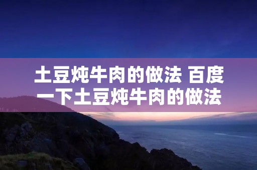 土豆炖牛肉的做法 百度一下土豆炖牛肉的做法