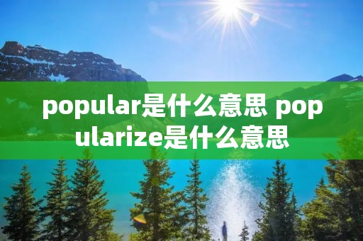 popular是什么意思 popularize是什么意思
