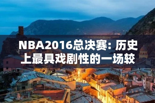 NBA2016总决赛: 历史上最具戏剧性的一场较量 NBA2016总决赛: 历史上最具戏剧性的一场较量