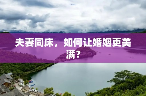 夫妻同床,如何让婚姻更美满? 夫妻同床,如何让婚姻更美满?