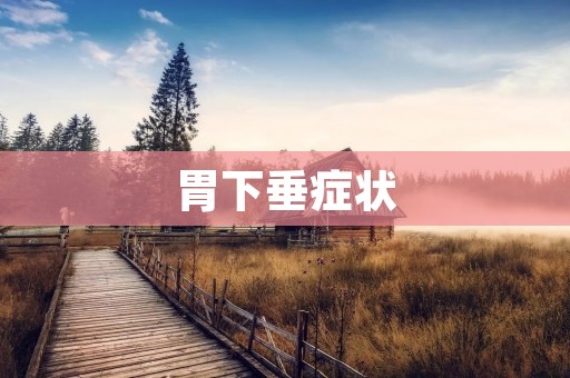 胃下垂症状:如何判断和缓解? 胃下垂症状:如何判断和缓解?