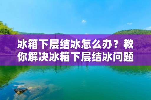 冰箱下层结冰怎么办?教你解决冰箱下层结冰问题! 冰箱下层结冰怎么办?教你解决冰箱下层结冰问题!