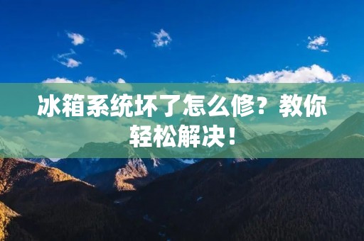 冰箱系统坏了怎么修？教你轻松解决！