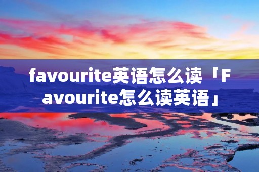 favourite英语怎么读「Favourite怎么读英语」 favourite英语怎么读「Favourite怎么读英语」