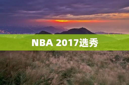 NBA 2017选秀：新秀们的未来之路