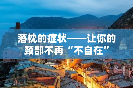 落枕的症状——让你的颈部不再“不自在” 落枕的症状——让你的颈部不再“不自在”