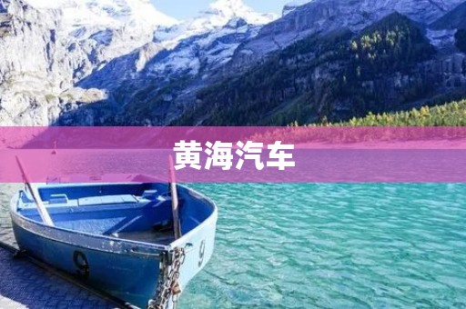 黄海汽车：中国汽车行业的领军企业