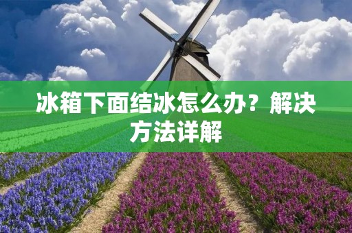 冰箱下面结冰怎么办？解决方法详解