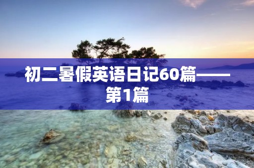 初二暑假英语日记60篇——第1篇 初二暑假英语日记60篇——第1篇