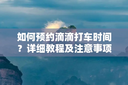 如何预约滴滴打车时间?详细教程及注意事项 如何预约滴滴打车时间?详细教程及注意事项