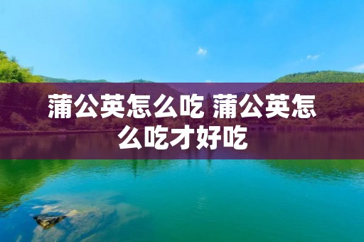 蒲公英怎么吃 蒲公英怎么吃才好吃 蒲公英怎么吃 蒲公英怎么吃才好吃